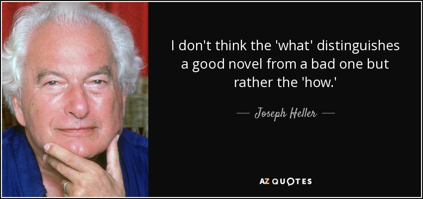 I don't think the 'what' distinguishes a good novel from a bad one but rather the 'how.' - Joseph Heller