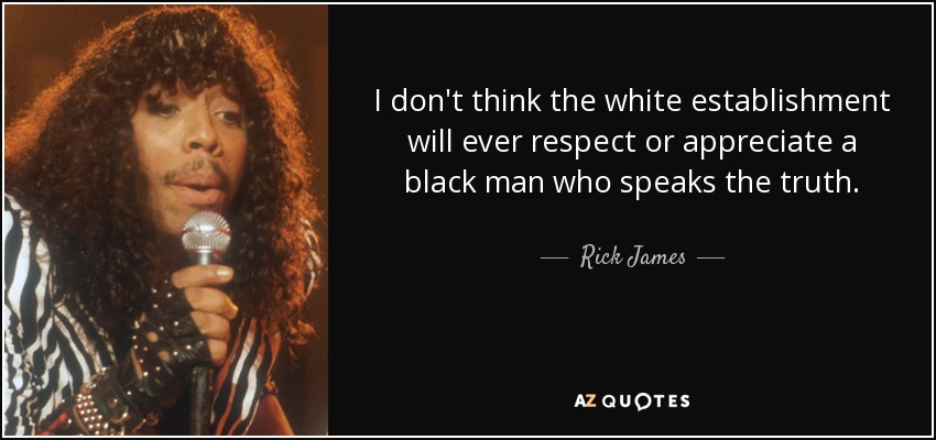 I don't think the white establishment will ever respect or appreciate a black man who speaks the truth. - Rick James