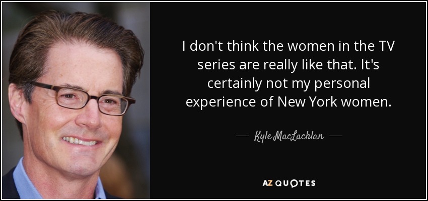 I don't think the women in the TV series are really like that. It's certainly not my personal experience of New York women. - Kyle MacLachlan