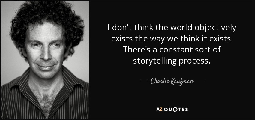 I don't think the world objectively exists the way we think it exists. There's a constant sort of storytelling process. - Charlie Kaufman