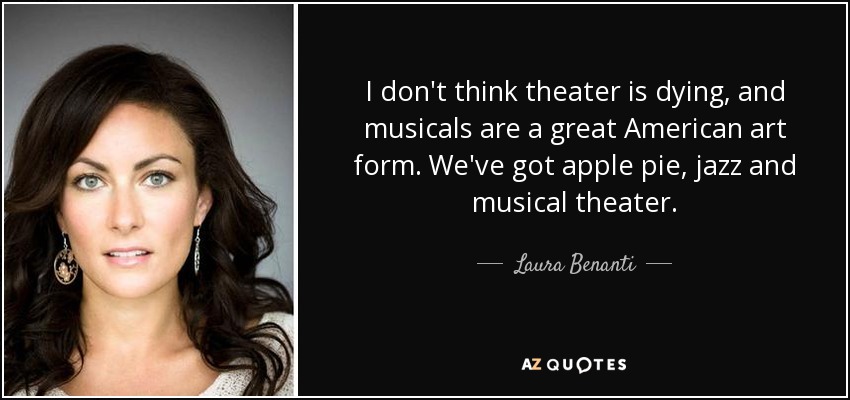 I don't think theater is dying, and musicals are a great American art form. We've got apple pie, jazz and musical theater. - Laura Benanti