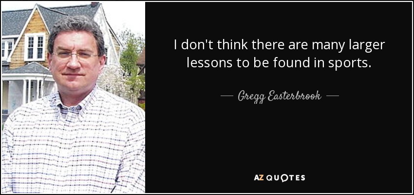 I don't think there are many larger lessons to be found in sports. - Gregg Easterbrook