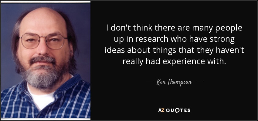 I don't think there are many people up in research who have strong ideas about things that they haven't really had experience with. - Ken Thompson