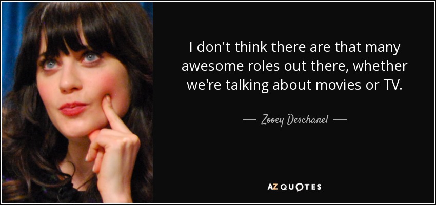 I don't think there are that many awesome roles out there, whether we're talking about movies or TV. - Zooey Deschanel