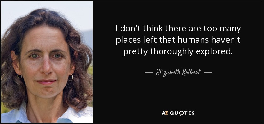 I don't think there are too many places left that humans haven't pretty thoroughly explored. - Elizabeth Kolbert