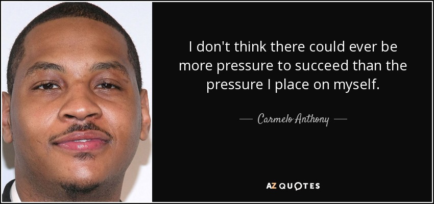 I don't think there could ever be more pressure to succeed than the pressure I place on myself. - Carmelo Anthony