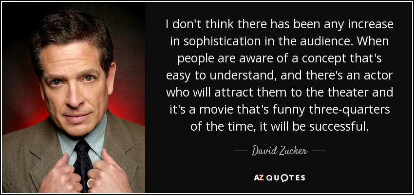 I don't think there has been any increase in sophistication in the audience. When people are aware of a concept that's easy to understand, and there's an actor who will attract them to the theater and it's a movie that's funny three-quarters of the time, it will be successful. - David Zucker