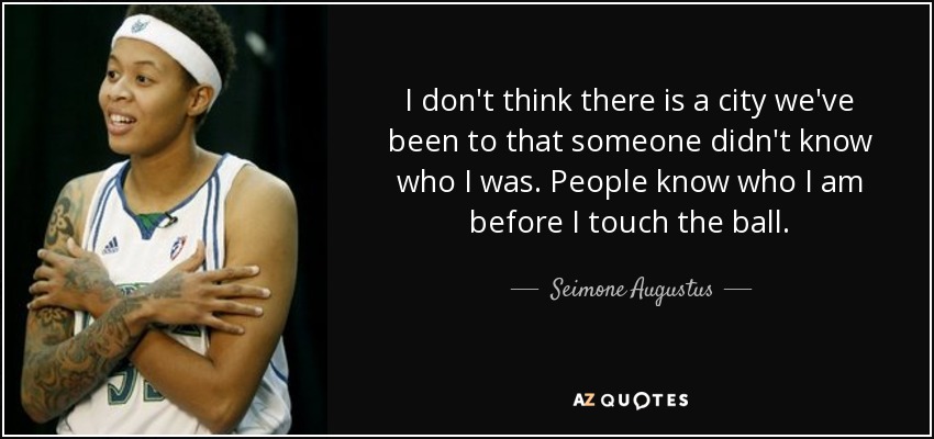 I don't think there is a city we've been to that someone didn't know who I was. People know who I am before I touch the ball. - Seimone Augustus