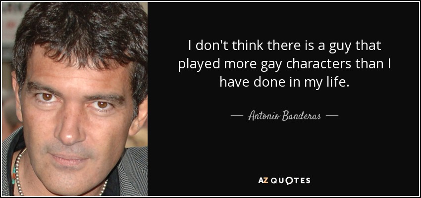 I don't think there is a guy that played more gay characters than I have done in my life. - Antonio Banderas
