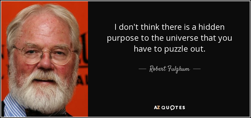 I don't think there is a hidden purpose to the universe that you have to puzzle out. - Robert Fulghum
