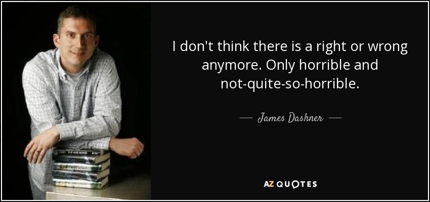I don't think there is a right or wrong anymore. Only horrible and not-quite-so-horrible. - James Dashner