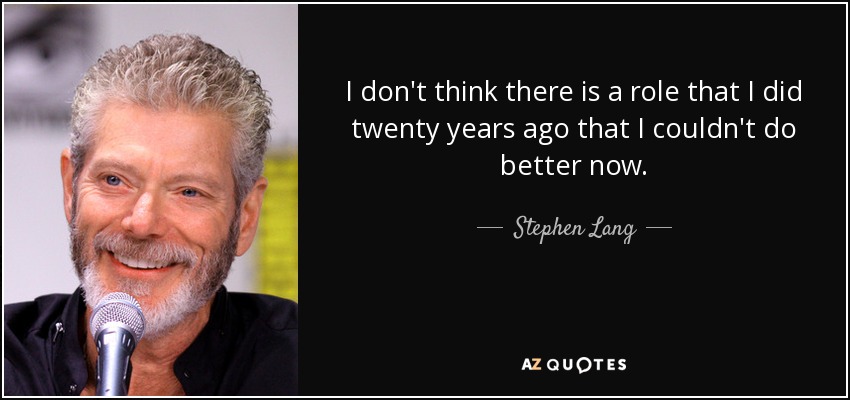 I don't think there is a role that I did twenty years ago that I couldn't do better now. - Stephen Lang