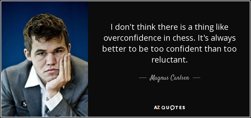 I don't think there is a thing like overconfidence in chess. It's always better to be too confident than too reluctant. - Magnus Carlsen