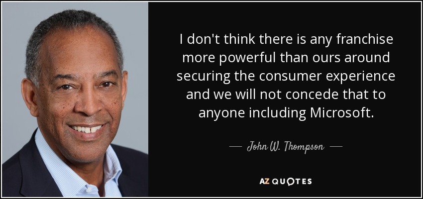 I don't think there is any franchise more powerful than ours around securing the consumer experience and we will not concede that to anyone including Microsoft. - John W. Thompson