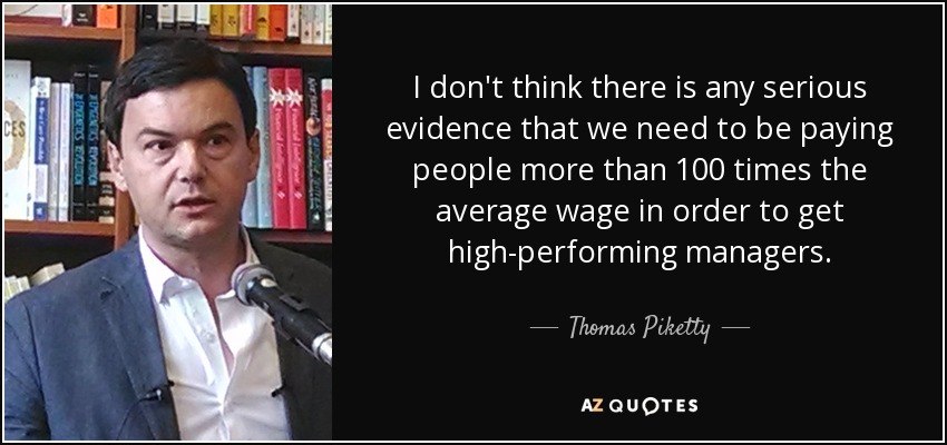 I don't think there is any serious evidence that we need to be paying people more than 100 times the average wage in order to get high-performing managers. - Thomas Piketty