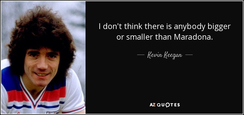 I don't think there is anybody bigger or smaller than Maradona. - Kevin Keegan