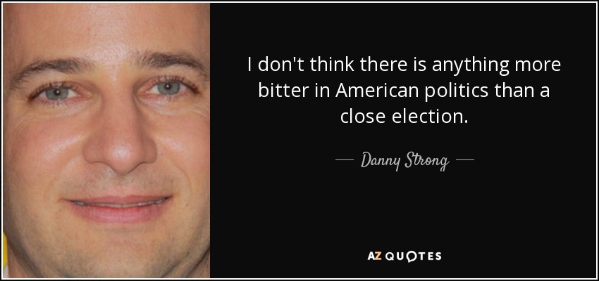 I don't think there is anything more bitter in American politics than a close election. - Danny Strong