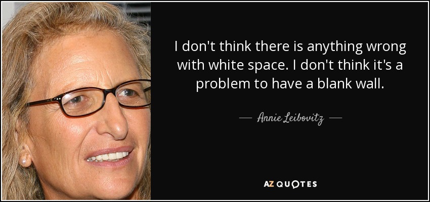 I don't think there is anything wrong with white space. I don't think it's a problem to have a blank wall. - Annie Leibovitz