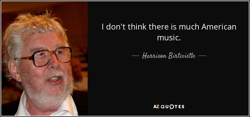 I don't think there is much American music. - Harrison Birtwistle