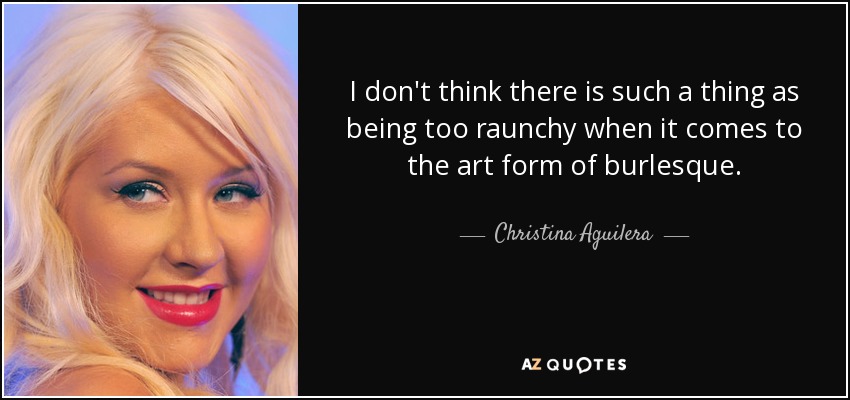 I don't think there is such a thing as being too raunchy when it comes to the art form of burlesque. - Christina Aguilera