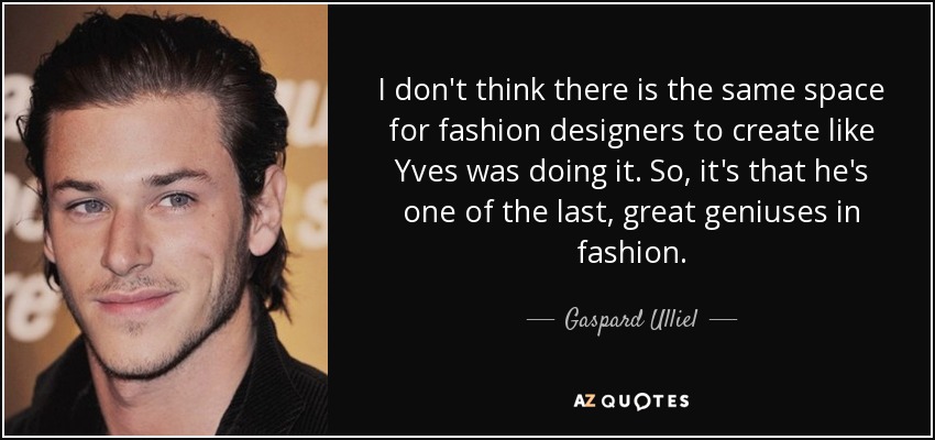 I don't think there is the same space for fashion designers to create like Yves was doing it. So, it's that he's one of the last, great geniuses in fashion. - Gaspard Ulliel