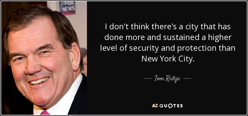 I don't think there's a city that has done more and sustained a higher level of security and protection than New York City. - Tom Ridge