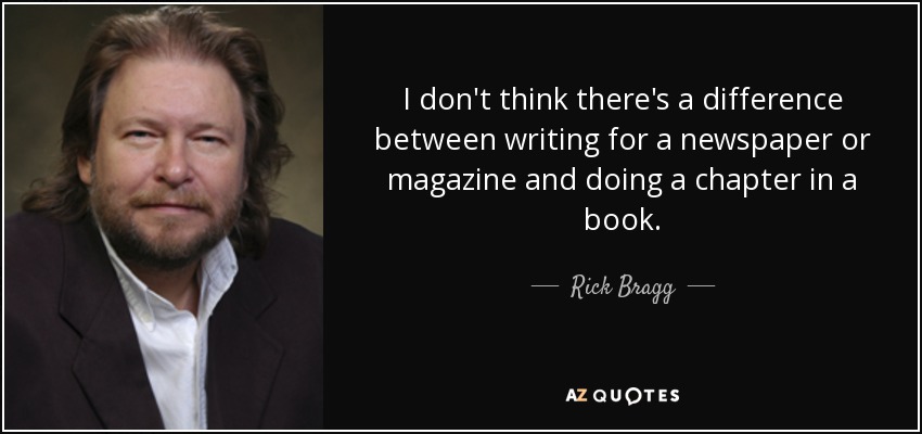 I don't think there's a difference between writing for a newspaper or magazine and doing a chapter in a book. - Rick Bragg