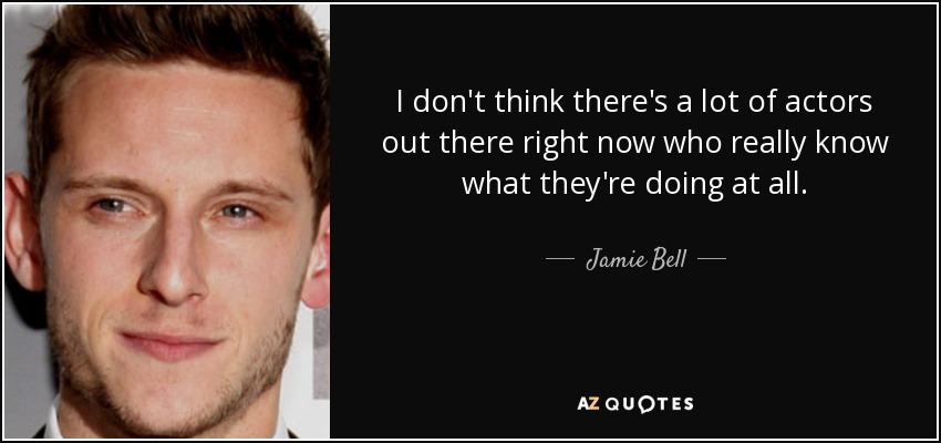 I don't think there's a lot of actors out there right now who really know what they're doing at all. - Jamie Bell