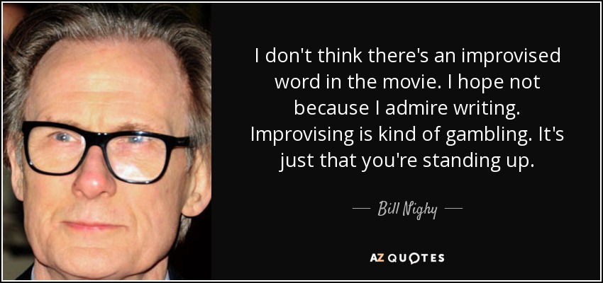 I don't think there's an improvised word in the movie. I hope not because I admire writing. Improvising is kind of gambling. It's just that you're standing up. - Bill Nighy