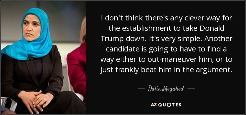 I don't think there's any clever way for the establishment to take Donald Trump down. It's very simple. Another candidate is going to have to find a way either to out-maneuver him, or to just frankly beat him in the argument. - Dalia Mogahed