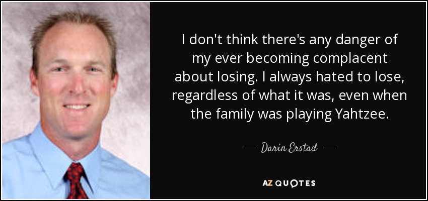 I don't think there's any danger of my ever becoming complacent about losing. I always hated to lose, regardless of what it was, even when the family was playing Yahtzee. - Darin Erstad