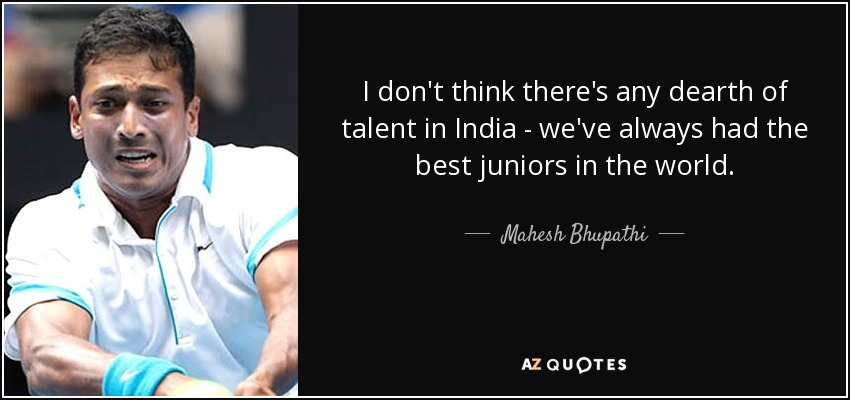I don't think there's any dearth of talent in India - we've always had the best juniors in the world. - Mahesh Bhupathi