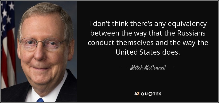 I don't think there's any equivalency between the way that the Russians conduct themselves and the way the United States does. - Mitch McConnell