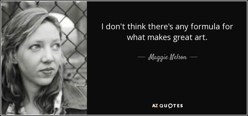 I don't think there's any formula for what makes great art. - Maggie Nelson