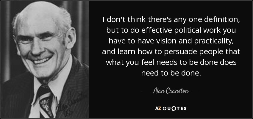 I don't think there's any one definition, but to do effective political work you have to have vision and practicality, and learn how to persuade people that what you feel needs to be done does need to be done. - Alan Cranston