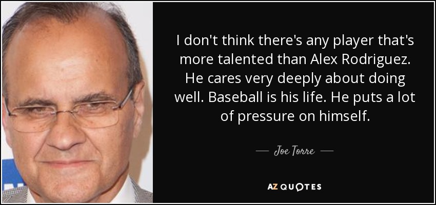 I don't think there's any player that's more talented than Alex Rodriguez. He cares very deeply about doing well. Baseball is his life. He puts a lot of pressure on himself. - Joe Torre