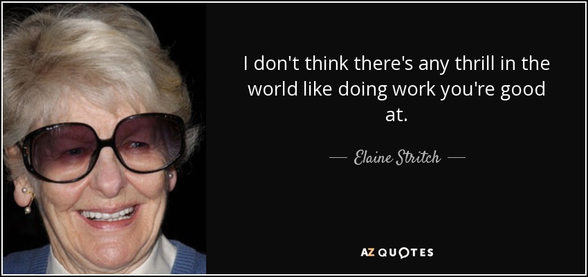 I don't think there's any thrill in the world like doing work you're good at. - Elaine Stritch