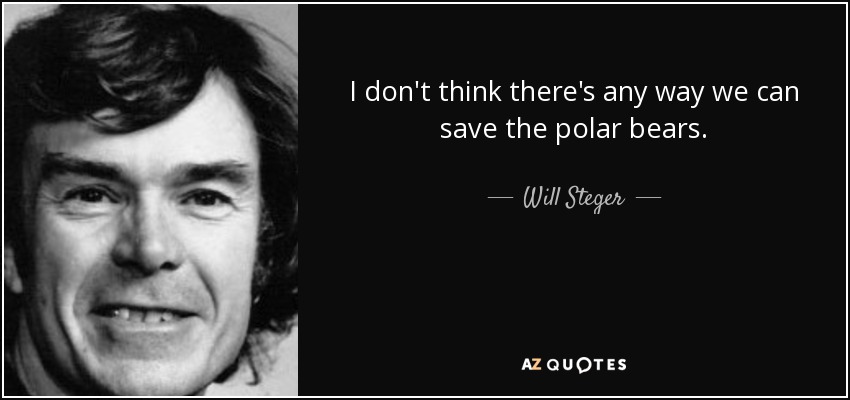 I don't think there's any way we can save the polar bears. - Will Steger