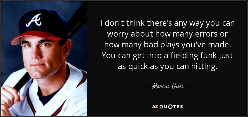 I don't think there's any way you can worry about how many errors or how many bad plays you've made. You can get into a fielding funk just as quick as you can hitting. - Marcus Giles