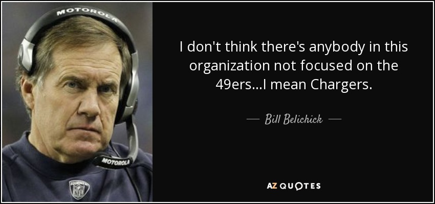 I don't think there's anybody in this organization not focused on the 49ers...I mean Chargers. - Bill Belichick