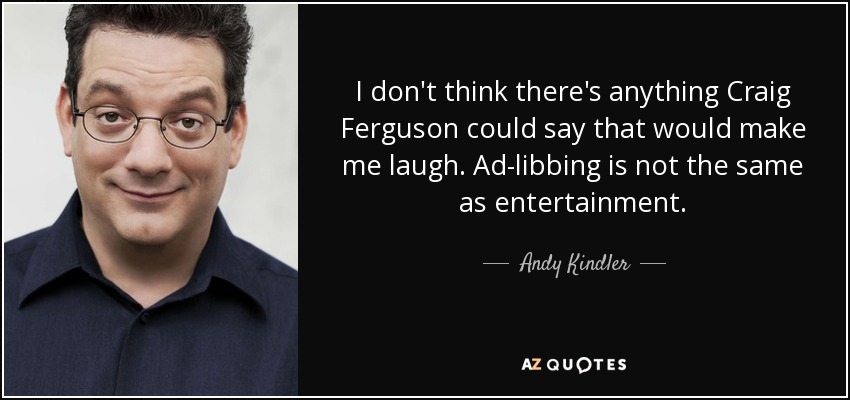 I don't think there's anything Craig Ferguson could say that would make me laugh. Ad-libbing is not the same as entertainment. - Andy Kindler