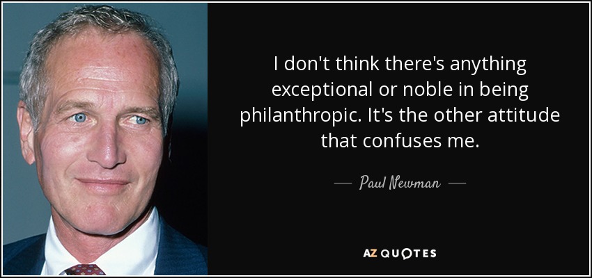 I don't think there's anything exceptional or noble in being philanthropic. It's the other attitude that confuses me. - Paul Newman