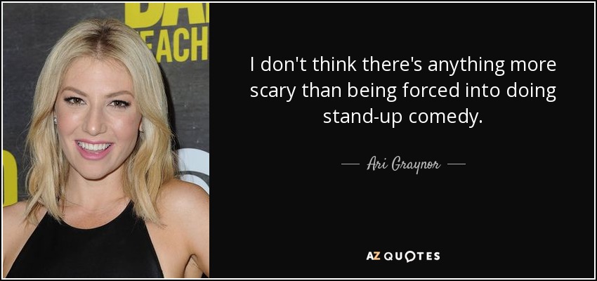 I don't think there's anything more scary than being forced into doing stand-up comedy. - Ari Graynor