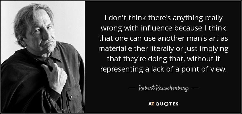 I don't think there's anything really wrong with influence because I think that one can use another man's art as material either literally or just implying that they're doing that, without it representing a lack of a point of view. - Robert Rauschenberg