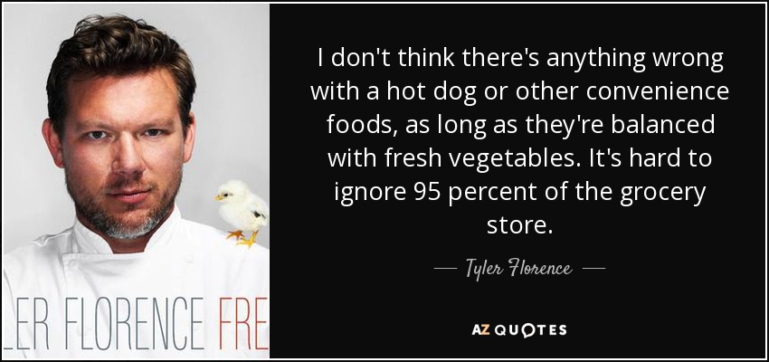 I don't think there's anything wrong with a hot dog or other convenience foods, as long as they're balanced with fresh vegetables. It's hard to ignore 95 percent of the grocery store. - Tyler Florence