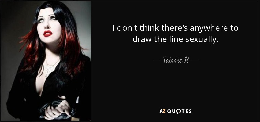I don't think there's anywhere to draw the line sexually. - Tairrie B