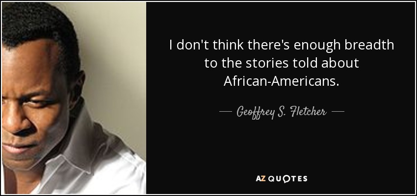 I don't think there's enough breadth to the stories told about African-Americans. - Geoffrey S. Fletcher