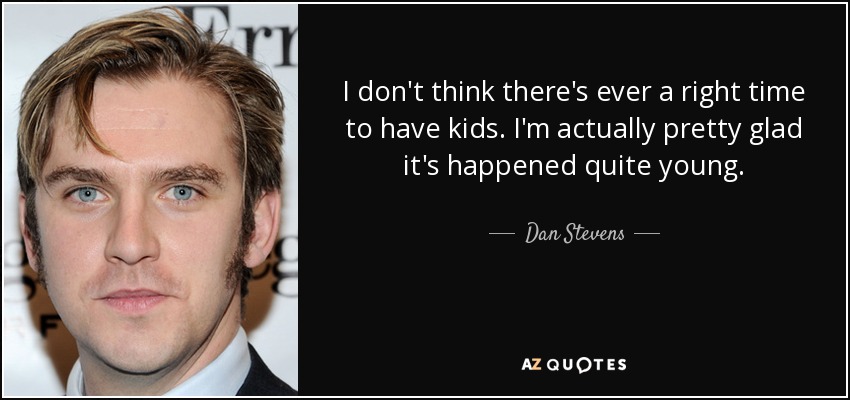 I don't think there's ever a right time to have kids. I'm actually pretty glad it's happened quite young. - Dan Stevens