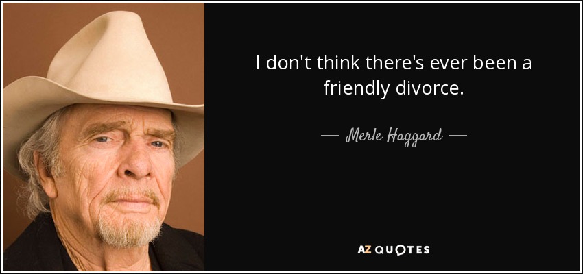 I don't think there's ever been a friendly divorce. - Merle Haggard