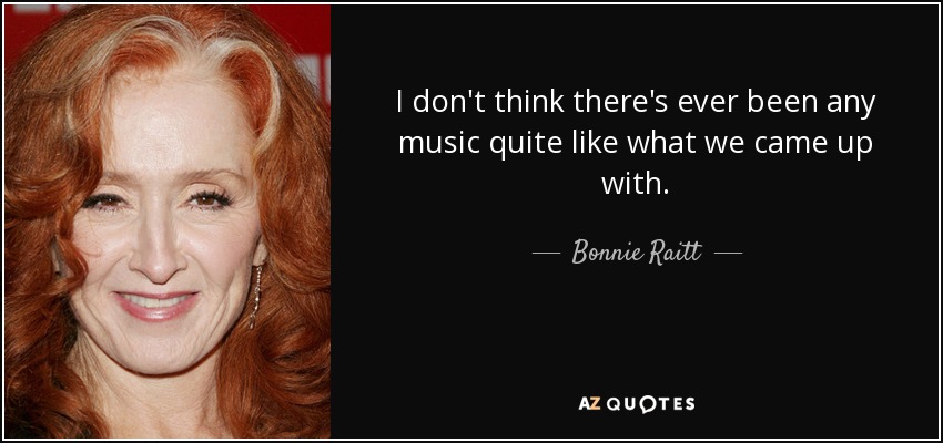 I don't think there's ever been any music quite like what we came up with. - Bonnie Raitt